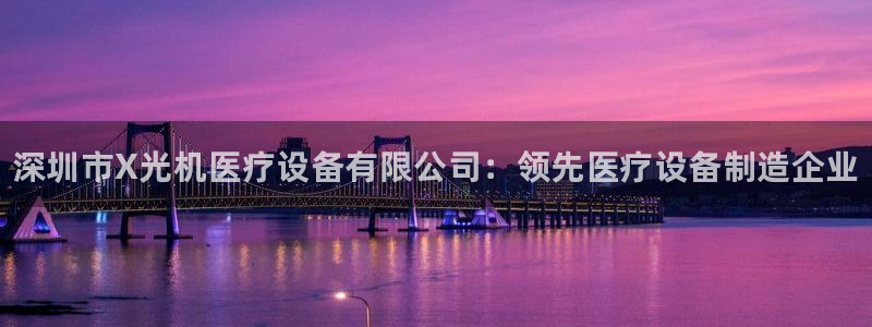 龙8国际mg老虎机视觉中国：深圳市X光机医疗设备有限公司：领先医疗设备制造企业